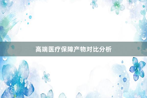 高端医疗保障产物对比分析