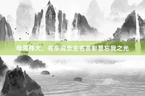 母爱伟大，名东说念主名言彰显忘我之光